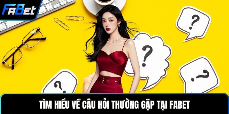 Tìm hiểu về câu hỏi thường gặp tại FABET